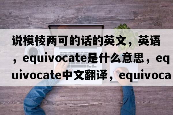 說(shuō)模棱兩可的話(huà)的英文，英語(yǔ)，equivocate是什么意思，equivocate中文翻譯，equivocate怎么讀、發(fā)音、用法及例句