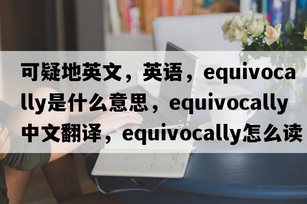 可疑地英文，英語(yǔ)，equivocally是什么意思，equivocally中文翻譯，equivocally怎么讀、發(fā)音、用法及例句