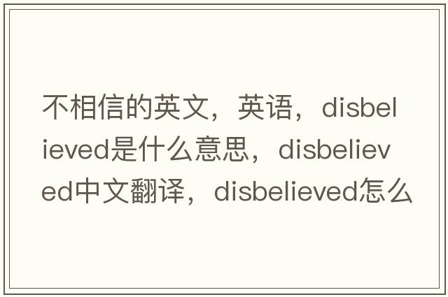 不相信的英文，英語(yǔ)，disbelieved是什么意思，disbelieved中文翻譯，disbelieved怎么讀、發(fā)音、用法及例句