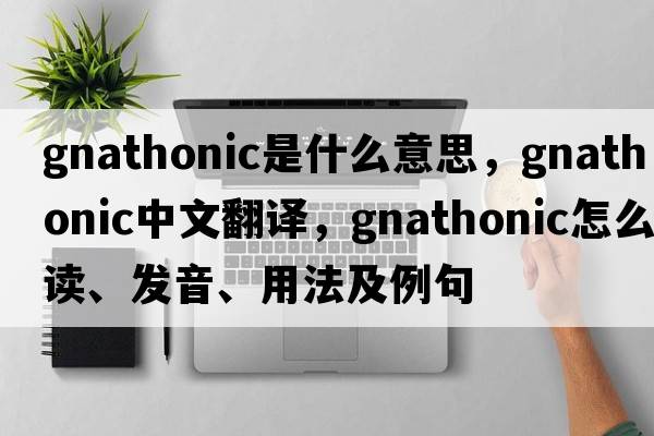 gnathonic是什么意思，gnathonic中文翻譯，gnathonic怎么讀、發(fā)音、用法及例句