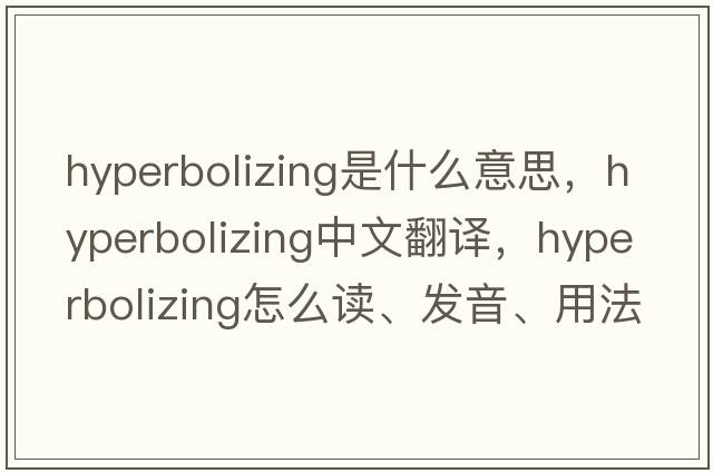 hyperbolizing是什么意思，hyperbolizing中文翻譯，hyperbolizing怎么讀、發(fā)音、用法及例句