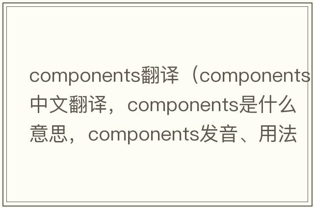 components翻譯（components中文翻譯，components是什么意思，components發(fā)音、用法及例句）