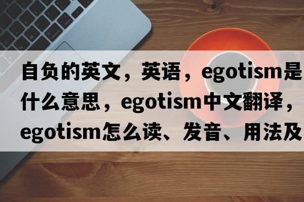 自負的英文，英語(yǔ)，egotism是什么意思，egotism中文翻譯，egotism怎么讀、發(fā)音、用法及例句
