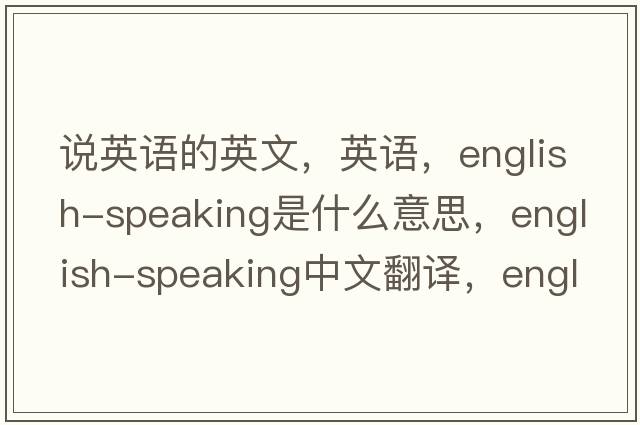 說(shuō)英語(yǔ)的英文，英語(yǔ)，English-speaking是什么意思，English-speaking中文翻譯，English-speaking怎么讀、發(fā)音、用法及例句