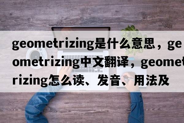 geometrizing是什么意思，geometrizing中文翻譯，geometrizing怎么讀、發(fā)音、用法及例句