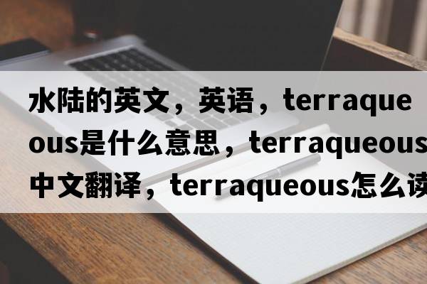 水陸的英文，英語(yǔ)，terraqueous是什么意思，terraqueous中文翻譯，terraqueous怎么讀、發(fā)音、用法及例句