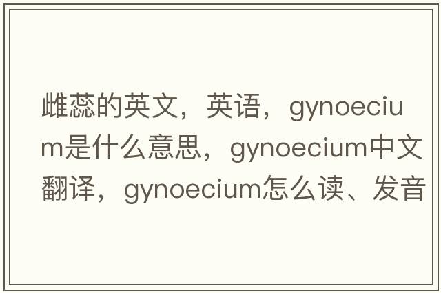 雌蕊的英文，英語(yǔ)，gynoecium是什么意思，gynoecium中文翻譯，gynoecium怎么讀、發(fā)音、用法及例句