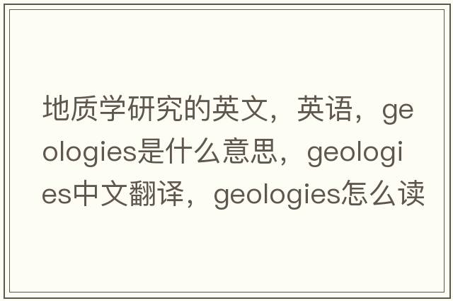 地質(zhì)學(xué)研究的英文，英語(yǔ)，geologies是什么意思，geologies中文翻譯，geologies怎么讀、發(fā)音、用法及例句