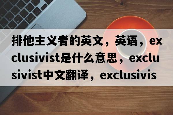 排他主義者的英文，英語(yǔ)，exclusivist是什么意思，exclusivist中文翻譯，exclusivist怎么讀、發(fā)音、用法及例句