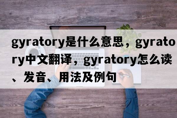 gyratory是什么意思，gyratory中文翻譯，gyratory怎么讀、發(fā)音、用法及例句