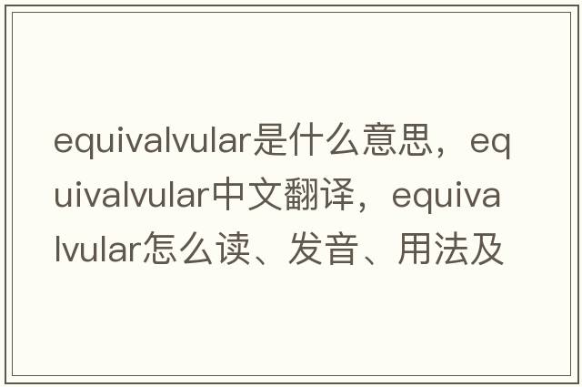 equivalvular是什么意思，equivalvular中文翻譯，equivalvular怎么讀、發(fā)音、用法及例句