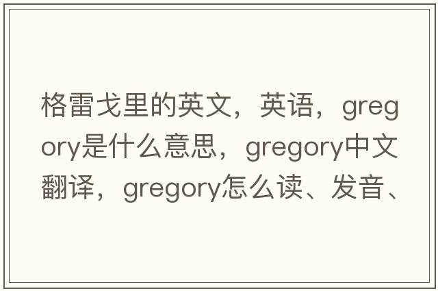 格雷戈里的英文，英語(yǔ)，Gregory是什么意思，Gregory中文翻譯，Gregory怎么讀、發(fā)音、用法及例句