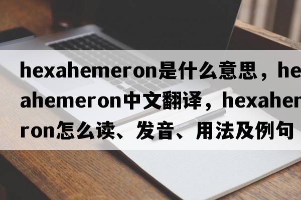 hexahemeron是什么意思，hexahemeron中文翻譯，hexahemeron怎么讀、發(fā)音、用法及例句