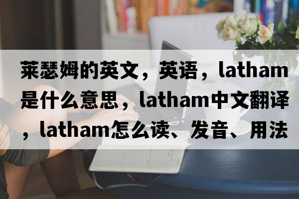 萊瑟姆的英文，英語(yǔ)，Latham是什么意思，Latham中文翻譯，Latham怎么讀、發(fā)音、用法及例句