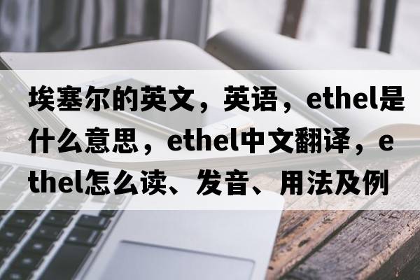 埃塞爾的英文，英語(yǔ)，Ethel是什么意思，Ethel中文翻譯，Ethel怎么讀、發(fā)音、用法及例句