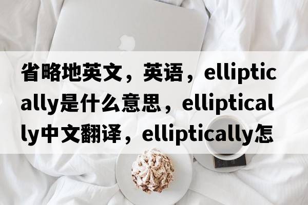 省略地英文，英語(yǔ)，elliptically是什么意思，elliptically中文翻譯，elliptically怎么讀、發(fā)音、用法及例句