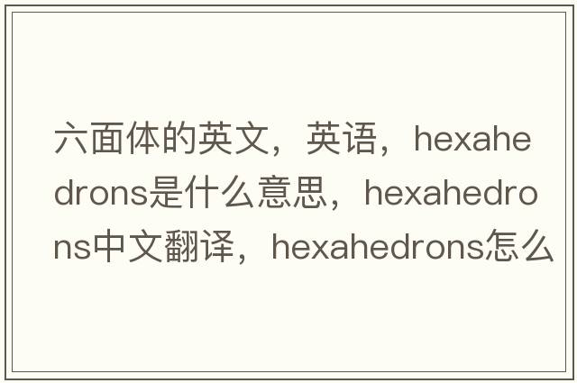六面體的英文，英語(yǔ)，hexahedrons是什么意思，hexahedrons中文翻譯，hexahedrons怎么讀、發(fā)音、用法及例句