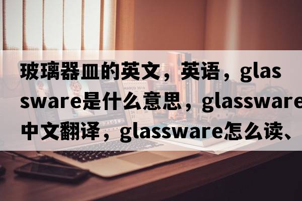 玻璃器皿的英文，英語(yǔ)，glassware是什么意思，glassware中文翻譯，glassware怎么讀、發(fā)音、用法及例句