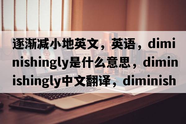 逐漸減小地英文，英語(yǔ)，diminishingly是什么意思，diminishingly中文翻譯，diminishingly怎么讀、發(fā)音、用法及例句