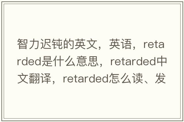 智力遲鈍的英文，英語(yǔ)，retarded是什么意思，retarded中文翻譯，retarded怎么讀、發(fā)音、用法及例句