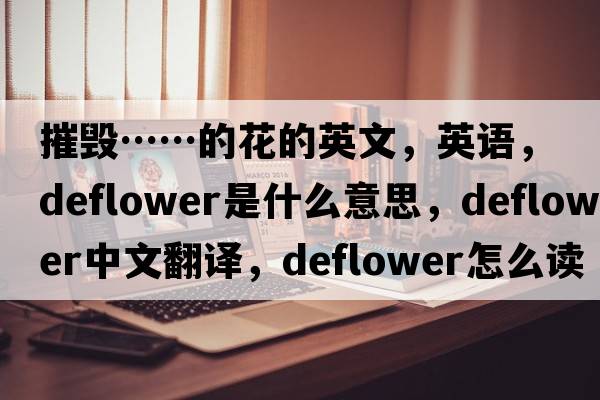 摧毀……的花的英文，英語(yǔ)，deflower是什么意思，deflower中文翻譯，deflower怎么讀、發(fā)音、用法及例句