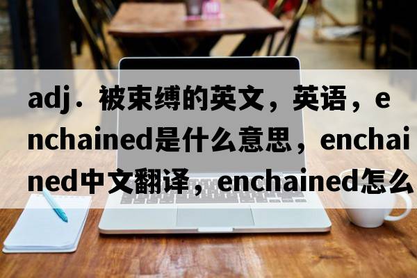 adj．被束縛的英文，英語(yǔ)，enchained是什么意思，enchained中文翻譯，enchained怎么讀、發(fā)音、用法及例句