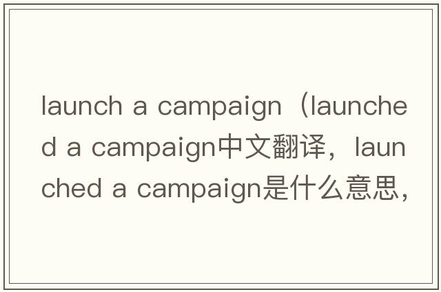 launch a campaign（launched a campaign中文翻譯，launched a campaign是什么意思，launched a campaign發(fā)音、用法及例句）