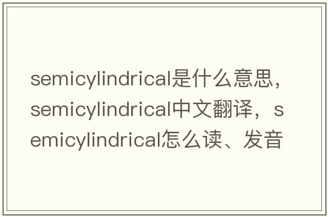 semicylindrical是什么意思，semicylindrical中文翻譯，semicylindrical怎么讀、發(fā)音、用法及例句