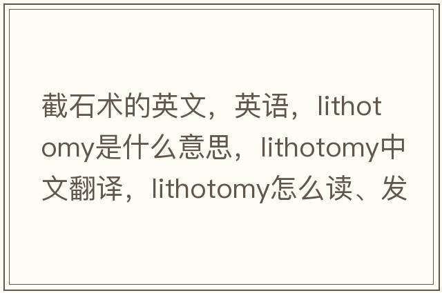 截石術(shù)的英文，英語(yǔ)，lithotomy是什么意思，lithotomy中文翻譯，lithotomy怎么讀、發(fā)音、用法及例句