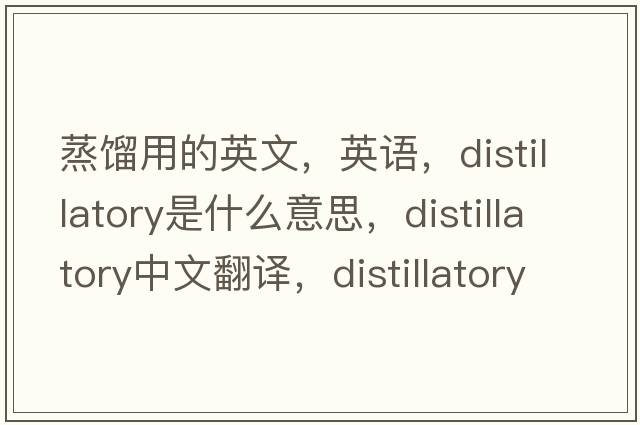 蒸餾用的英文，英語(yǔ)，distillatory是什么意思，distillatory中文翻譯，distillatory怎么讀、發(fā)音、用法及例句