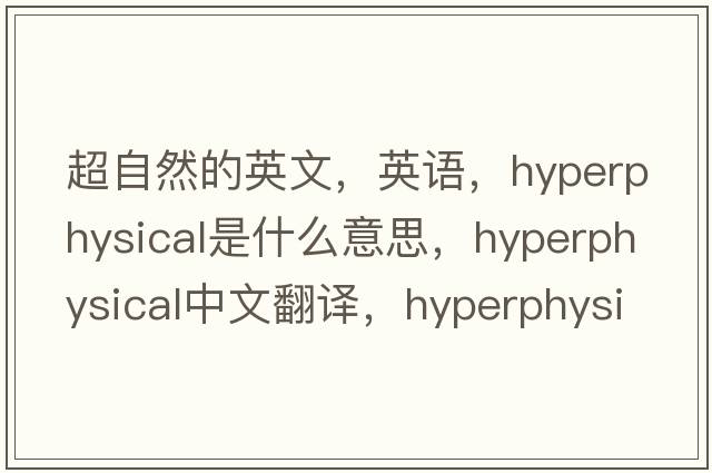 超自然的英文，英語(yǔ)，hyperphysical是什么意思，hyperphysical中文翻譯，hyperphysical怎么讀、發(fā)音、用法及例句