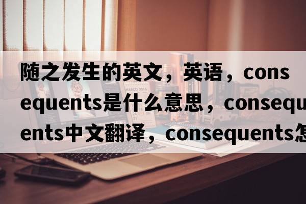 隨之發(fā)生的英文，英語(yǔ)，consequents是什么意思，consequents中文翻譯，consequents怎么讀、發(fā)音、用法及例句