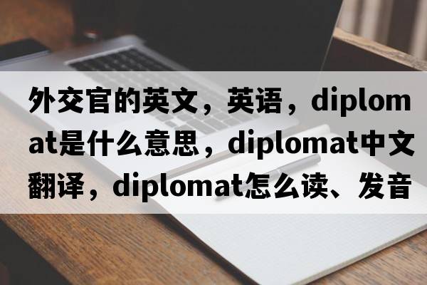 外交官的英文，英語(yǔ)，diplomat是什么意思，diplomat中文翻譯，diplomat怎么讀、發(fā)音、用法及例句