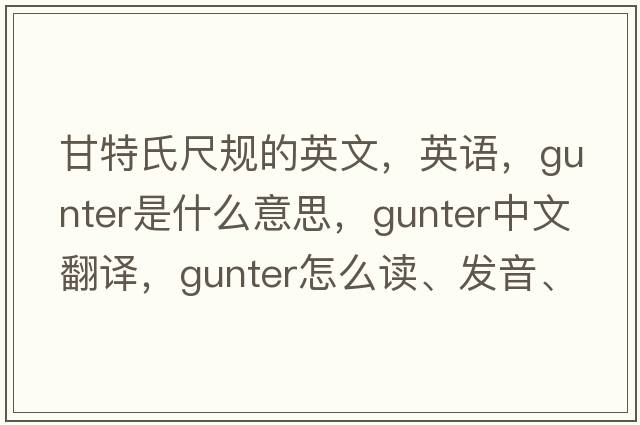 甘特氏尺規的英文，英語(yǔ)，gunter是什么意思，gunter中文翻譯，gunter怎么讀、發(fā)音、用法及例句