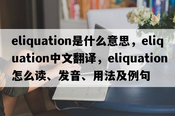 eliquation是什么意思，eliquation中文翻譯，eliquation怎么讀、發(fā)音、用法及例句