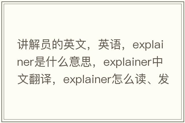 講解員的英文，英語(yǔ)，explainer是什么意思，explainer中文翻譯，explainer怎么讀、發(fā)音、用法及例句