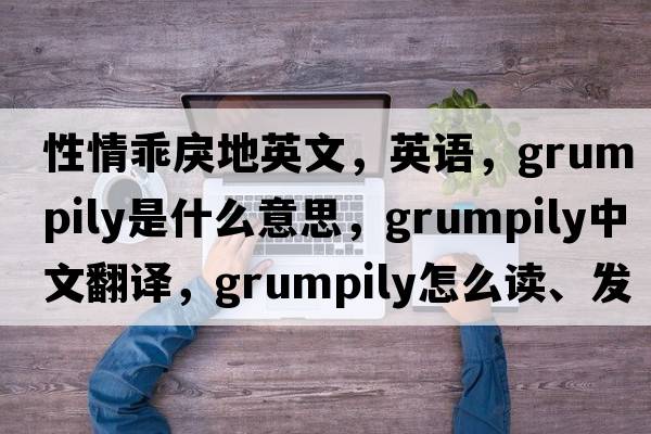 性情乖戾地英文，英語(yǔ)，grumpily是什么意思，grumpily中文翻譯，grumpily怎么讀、發(fā)音、用法及例句