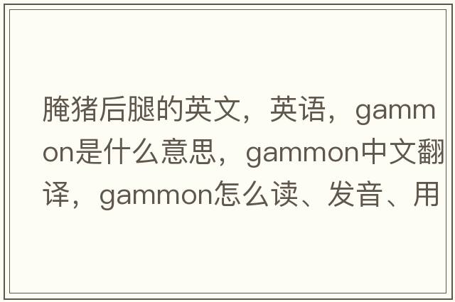 腌豬后腿的英文，英語(yǔ)，gammon是什么意思，gammon中文翻譯，gammon怎么讀、發(fā)音、用法及例句