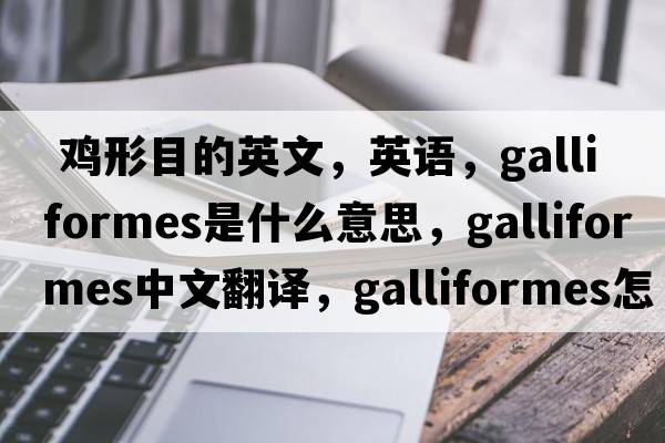  雞形目的英文，英語(yǔ)，Galliformes是什么意思，Galliformes中文翻譯，Galliformes怎么讀、發(fā)音、用法及例句