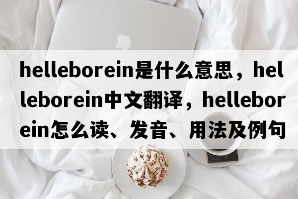 helleborein是什么意思，helleborein中文翻譯，helleborein怎么讀、發(fā)音、用法及例句