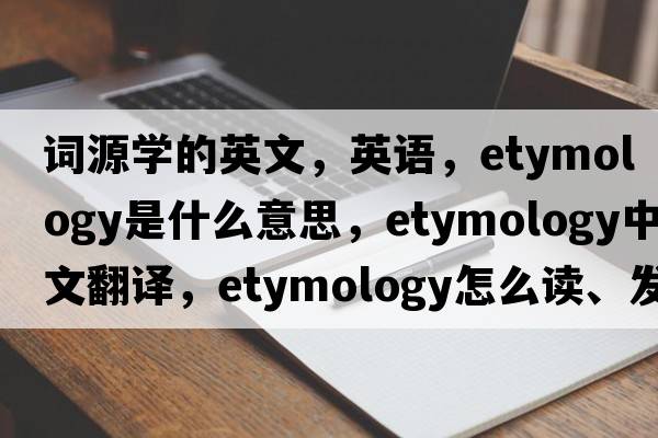 詞源學(xué)的英文，英語(yǔ)，etymology是什么意思，etymology中文翻譯，etymology怎么讀、發(fā)音、用法及例句
