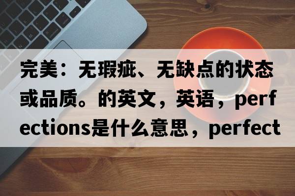 完美：無(wú)瑕疵、無(wú)缺點(diǎn)的狀態(tài)或品質(zhì)。的英文，英語(yǔ)，perfections是什么意思，perfections中文翻譯，perfections怎么讀、發(fā)音、用法及例句