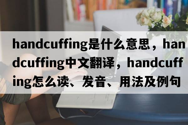 handcuffing是什么意思，handcuffing中文翻譯，handcuffing怎么讀、發(fā)音、用法及例句