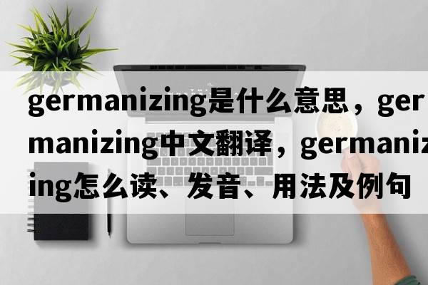 Germanizing是什么意思，Germanizing中文翻譯，Germanizing怎么讀、發(fā)音、用法及例句