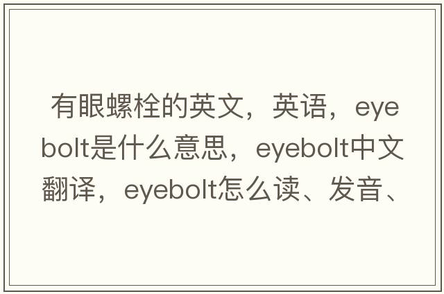  有眼螺栓的英文，英語(yǔ)，eyebolt是什么意思，eyebolt中文翻譯，eyebolt怎么讀、發(fā)音、用法及例句