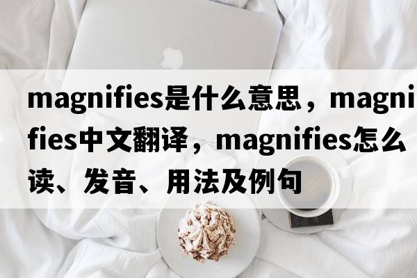 magnifies是什么意思，magnifies中文翻譯，magnifies怎么讀、發(fā)音、用法及例句