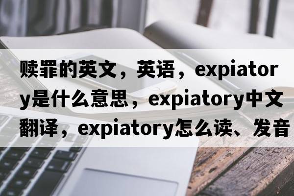 贖罪的英文，英語(yǔ)，expiatory是什么意思，expiatory中文翻譯，expiatory怎么讀、發(fā)音、用法及例句
