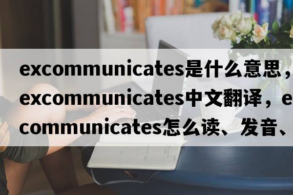 excommunicates是什么意思，excommunicates中文翻譯，excommunicates怎么讀、發(fā)音、用法及例句