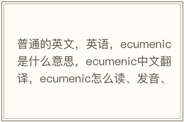 普通的英文，英語(yǔ)，ecumenic是什么意思，ecumenic中文翻譯，ecumenic怎么讀、發(fā)音、用法及例句