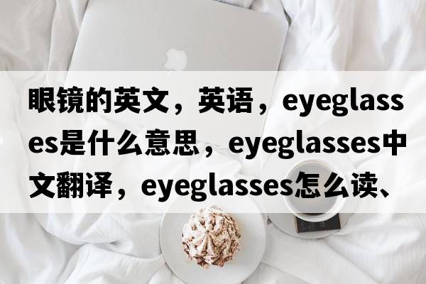 眼鏡的英文，英語(yǔ)，eyeglasses是什么意思，eyeglasses中文翻譯，eyeglasses怎么讀、發(fā)音、用法及例句